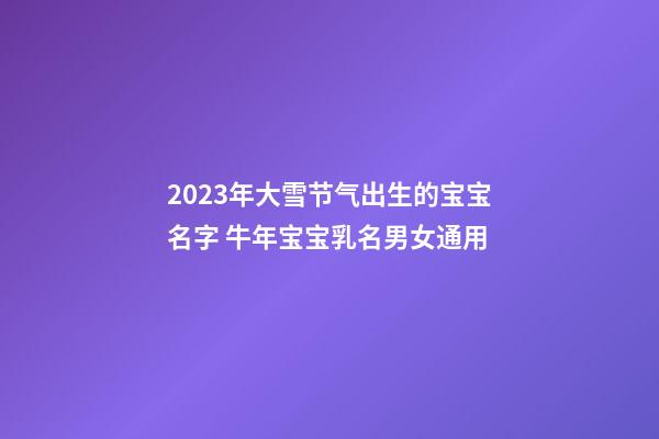 2023年大雪节气出生的宝宝名字 牛年宝宝乳名男女通用